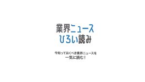 業界ニュースひろいよみ　今知っておくべき業界ニュースを一気に読む!